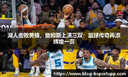 湖人击败黄蜂，詹姆斯上演三双：篮球传奇再添辉煌一页