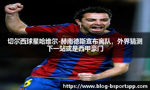 切尔西球星哈维尔-赫南德斯宣布离队，外界猜测下一站或是西甲豪门