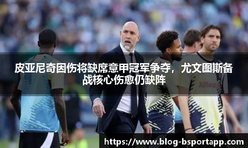 皮亚尼奇因伤将缺席意甲冠军争夺，尤文图斯备战核心伤愈仍缺阵