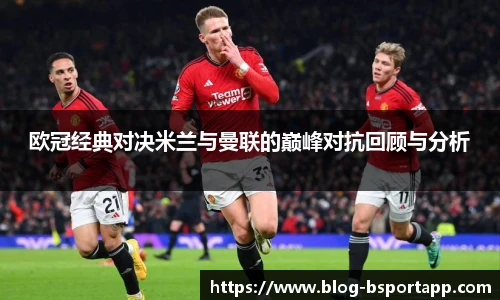 欧冠经典对决米兰与曼联的巅峰对抗回顾与分析