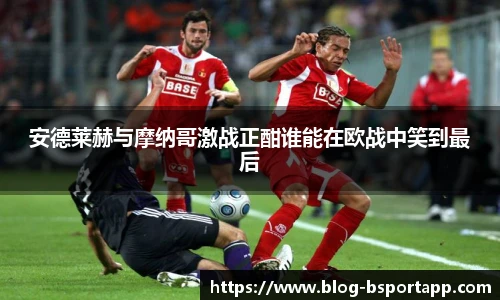 安德莱赫与摩纳哥激战正酣谁能在欧战中笑到最后