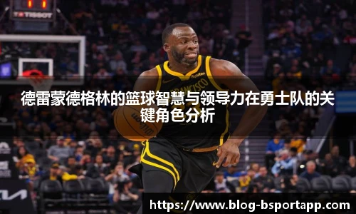 德雷蒙德格林的篮球智慧与领导力在勇士队的关键角色分析