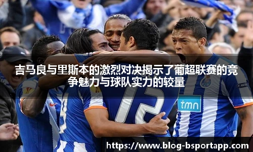 吉马良与里斯本的激烈对决揭示了葡超联赛的竞争魅力与球队实力的较量
