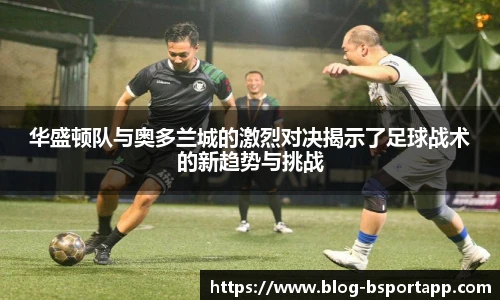 华盛顿队与奥多兰城的激烈对决揭示了足球战术的新趋势与挑战