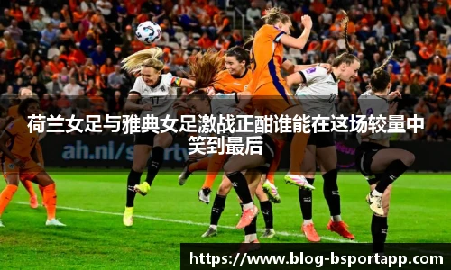 荷兰女足与雅典女足激战正酣谁能在这场较量中笑到最后