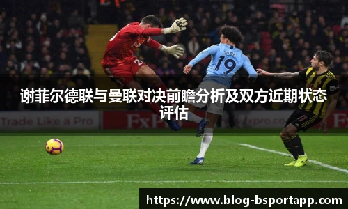 谢菲尔德联与曼联对决前瞻分析及双方近期状态评估