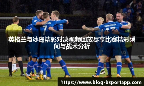 英格兰与冰岛精彩对决视频回放尽享比赛精彩瞬间与战术分析