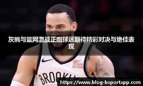 灰熊与篮网激战正酣球迷期待精彩对决与绝佳表现