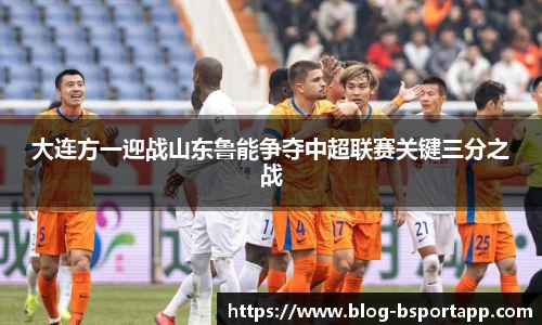 大连方一迎战山东鲁能争夺中超联赛关键三分之战