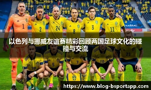 以色列与挪威友谊赛精彩回顾两国足球文化的碰撞与交流