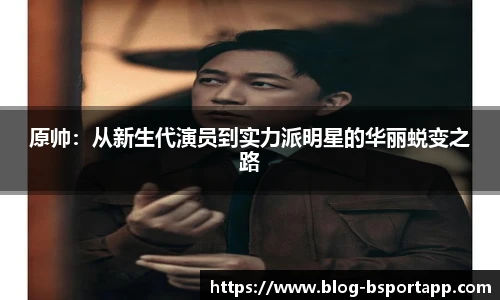 原帅：从新生代演员到实力派明星的华丽蜕变之路