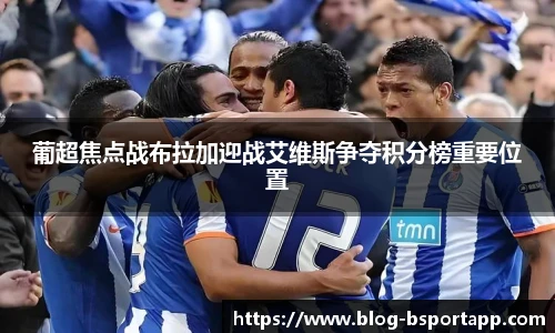 葡超焦点战布拉加迎战艾维斯争夺积分榜重要位置