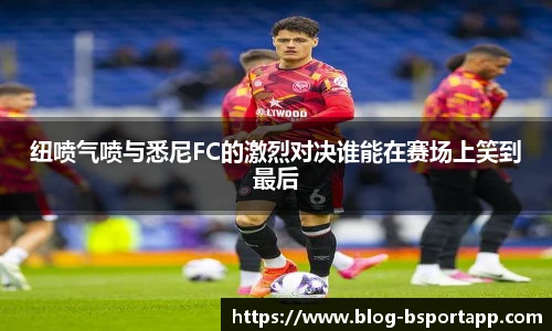 纽喷气喷与悉尼FC的激烈对决谁能在赛场上笑到最后